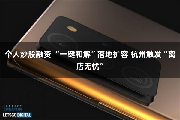 个人炒股融资 “一键和解”落地扩容 杭州触发“离店无忧”