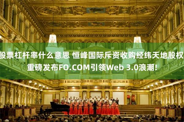 股票杠杆率什么意思 恒峰国际斥资收购经纬天地股权,重磅发布FO.COM引领Web 3.0浪潮!