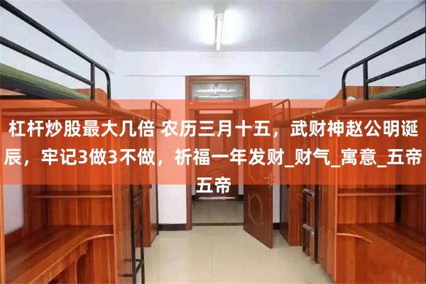 杠杆炒股最大几倍 农历三月十五，武财神赵公明诞辰，牢记3做3不做，祈福一年发财_财气_寓意_五帝
