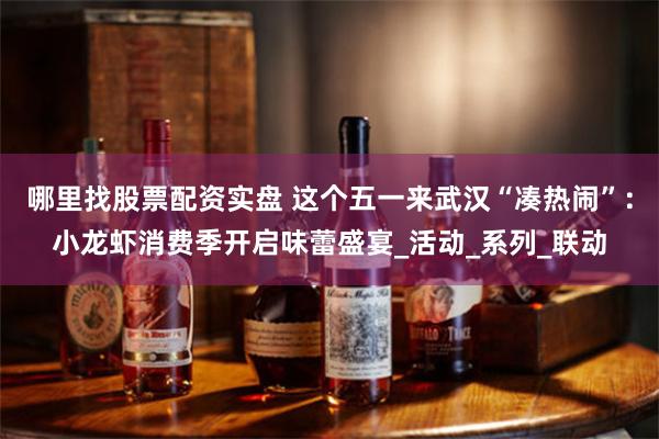 哪里找股票配资实盘 这个五一来武汉“凑热闹”：小龙虾消费季开启味蕾盛宴_活动_系列_联动