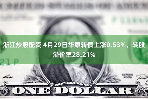 浙江炒股配资 4月29日华康转债上涨0.53%，转股溢价率28.21%