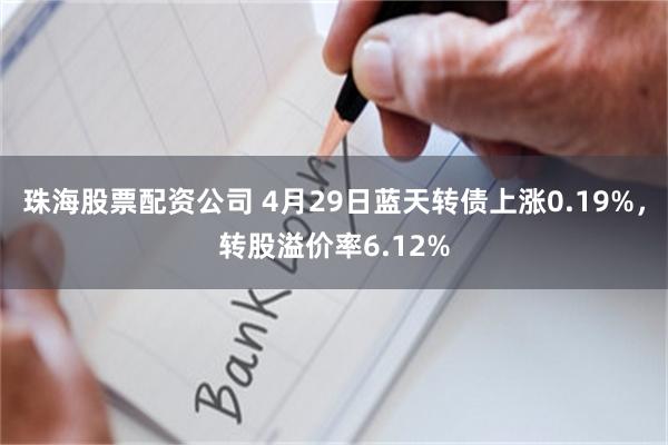 珠海股票配资公司 4月29日蓝天转债上涨0.19%，转股溢价率6.12%