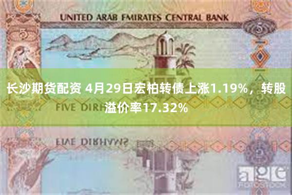 长沙期货配资 4月29日宏柏转债上涨1.19%，转股溢价率17.32%