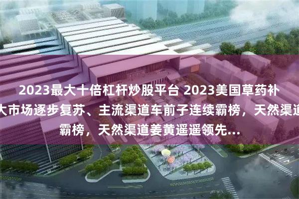 2023最大十倍杠杆炒股平台 2023美国草药补充剂市场报告：大市场逐步复苏、主流渠道车前子连续霸榜，天然渠道姜黄遥遥领先...