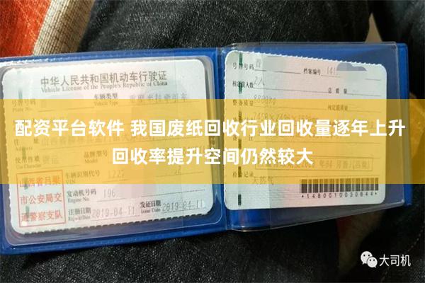 配资平台软件 我国废纸回收行业回收量逐年上升 回收率提升空间仍然较大