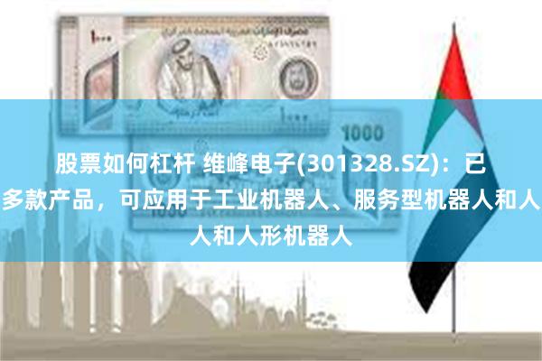 股票如何杠杆 维峰电子(301328.SZ)：已开发布局多款产品，可应用于工业机器人、服务型机器人和人形机器人