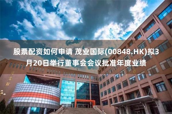 股票配资如何申请 茂业国际(00848.HK)拟3月20日举行董事会会议批准年度业绩