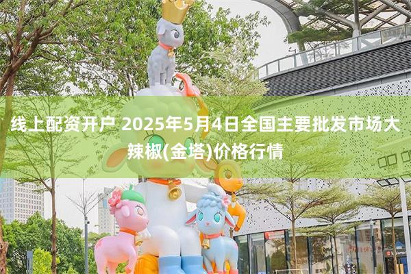 线上配资开户 2025年5月4日全国主要批发市场大辣椒(金塔)价格行情