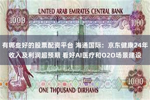 有哪些好的股票配资平台 海通国际：京东健康24年收入及利润超预期 看好AI医疗和O2O场景建设