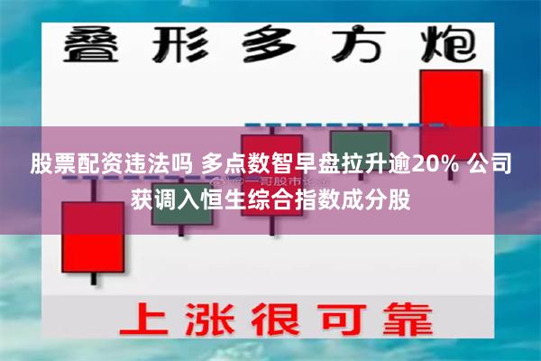 股票配资违法吗 多点数智早盘拉升逾20% 公司获调入恒生综合指数成分股