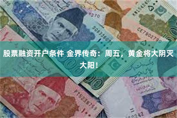 股票融资开户条件 金界传奇：周五，黄金将大阴灭大阳！