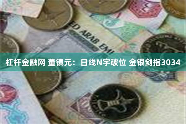 杠杆金融网 董镇元：日线N字破位 金银剑指3034
