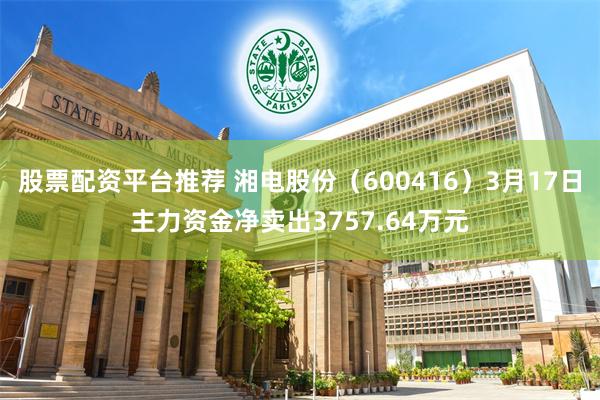 股票配资平台推荐 湘电股份（600416）3月17日主力资金净卖出3757.64万元