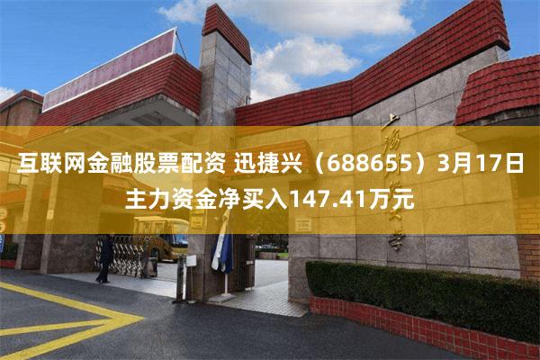 互联网金融股票配资 迅捷兴（688655）3月17日主力资金净买入147.41万元