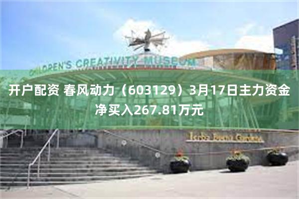 开户配资 春风动力（603129）3月17日主力资金净买入267.81万元