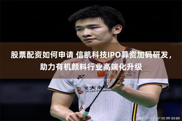 股票配资如何申请 信凯科技IPO募资加码研发，助力有机颜料行业高端化升级