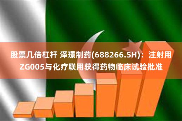 股票几倍杠杆 泽璟制药(688266.SH)：注射用ZG005与化疗联用获得药物临床试验批准