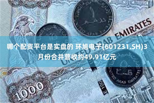 哪个配资平台是实盘的 环旭电子(601231.SH)3月份合并营收约49.91亿元