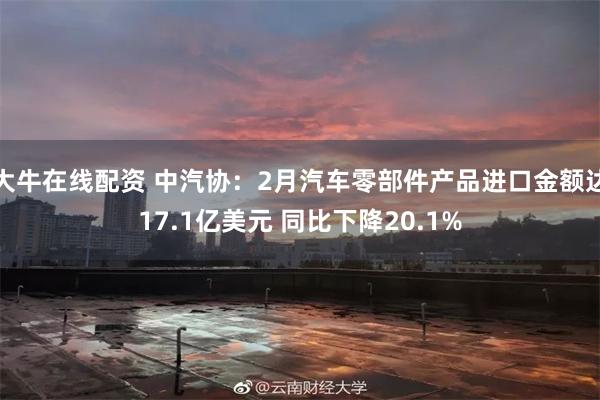大牛在线配资 中汽协：2月汽车零部件产品进口金额达17.1亿美元 同比下降20.1%