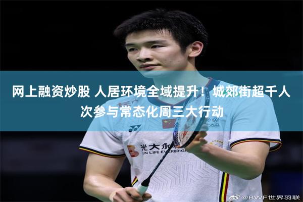 网上融资炒股 人居环境全域提升！城郊街超千人次参与常态化周三大行动