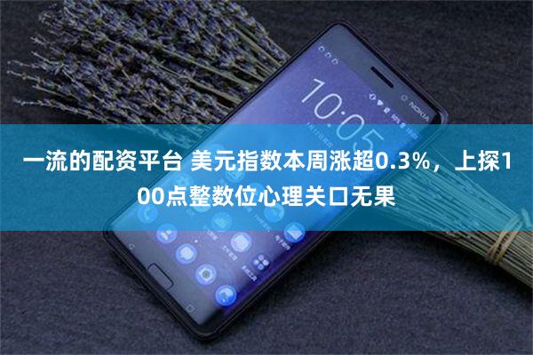 一流的配资平台 美元指数本周涨超0.3%，上探100点整数位心理关口无果