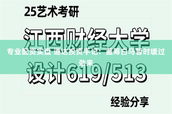 专业配资实盘 道达投资手记：蓝筹白马暂时缓过劲来