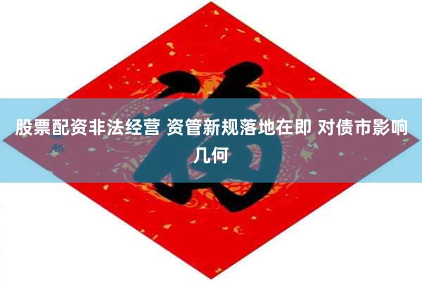股票配资非法经营 资管新规落地在即 对债市影响几何