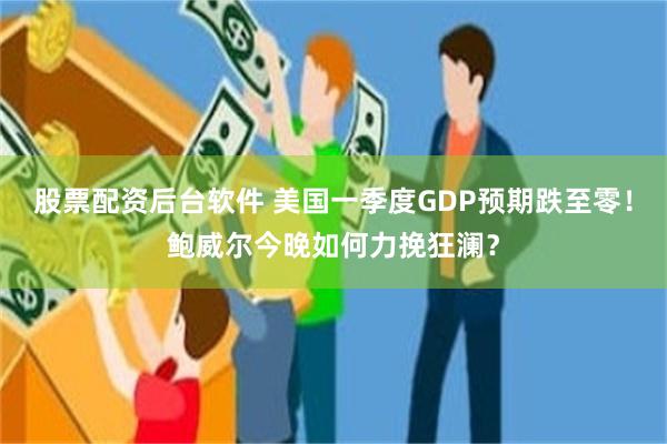 股票配资后台软件 美国一季度GDP预期跌至零！鲍威尔今晚如何力挽狂澜？