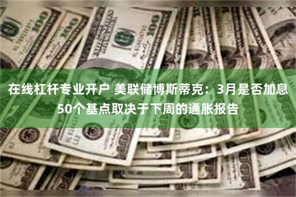 在线杠杆专业开户 美联储博斯蒂克：3月是否加息50个基点取决于下周的通胀报告