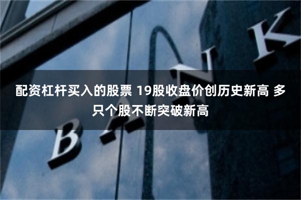 配资杠杆买入的股票 19股收盘价创历史新高 多只个股不断突破新高
