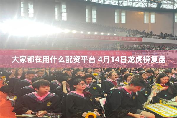 大家都在用什么配资平台 4月14日龙虎榜复盘