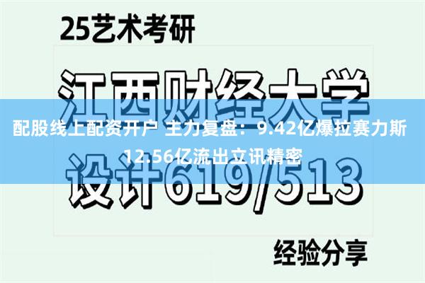 配股线上配资开户 主力复盘：9.42亿爆拉赛力斯 12.56亿流出立讯精密