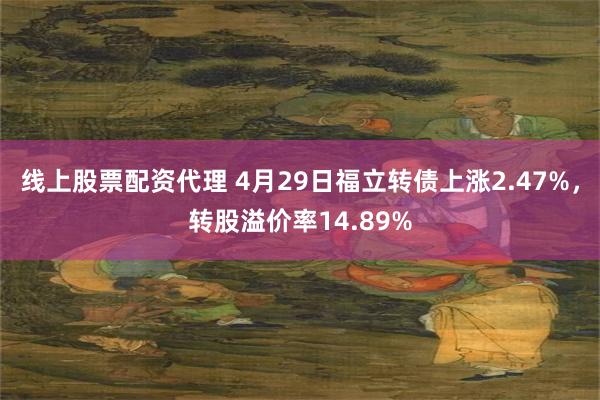 线上股票配资代理 4月29日福立转债上涨2.47%，转股溢价率14.89%