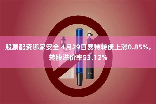 股票配资哪家安全 4月29日赛特转债上涨0.85%，转股溢价率53.12%