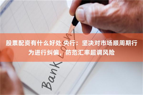 股票配资有什么好处 央行：坚决对市场顺周期行为进行纠偏，防范汇率超调风险