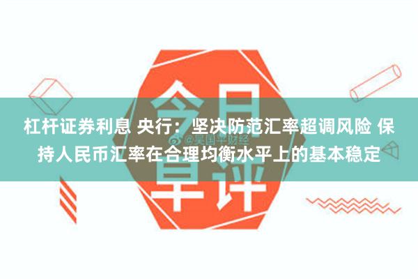 杠杆证券利息 央行：坚决防范汇率超调风险 保持人民币汇率在合理均衡水平上的基本稳定