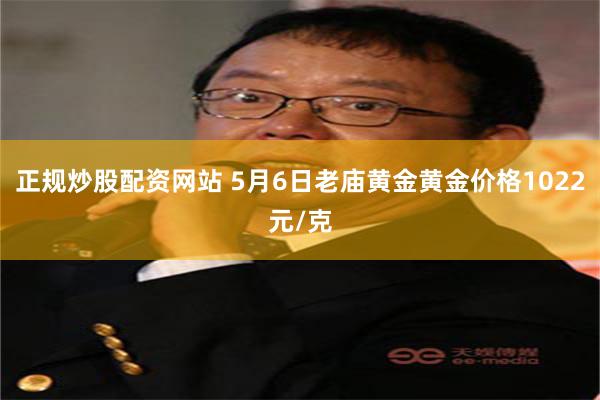 正规炒股配资网站 5月6日老庙黄金黄金价格1022元/克