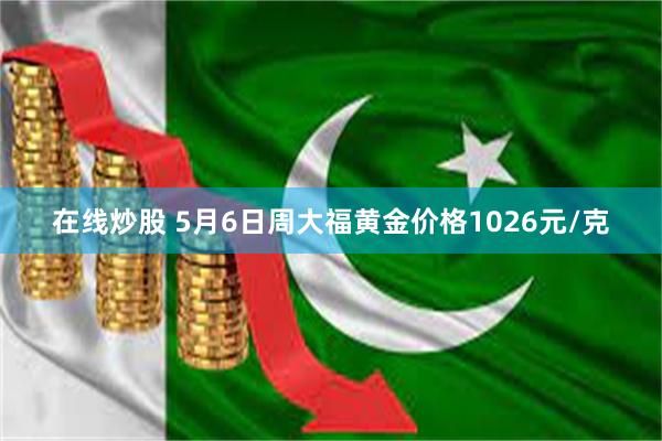 在线炒股 5月6日周大福黄金价格1026元/克