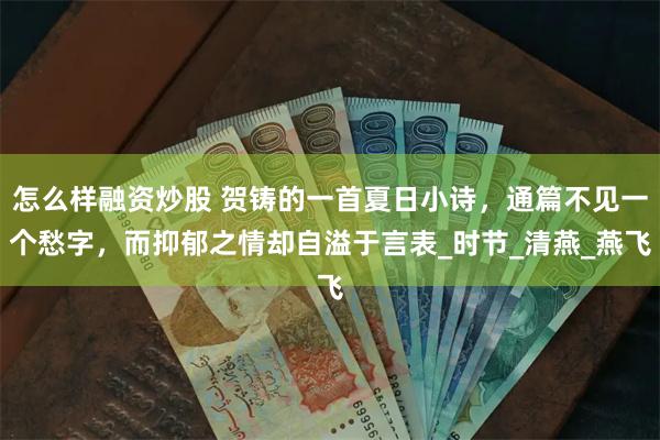 怎么样融资炒股 贺铸的一首夏日小诗，通篇不见一个愁字，而抑郁之情却自溢于言表_时节_清燕_燕飞