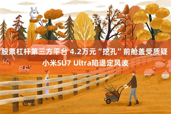 股票杠杆第三方平台 4.2万元“挖孔”前舱盖受质疑 小米SU7 Ultra陷退定风波