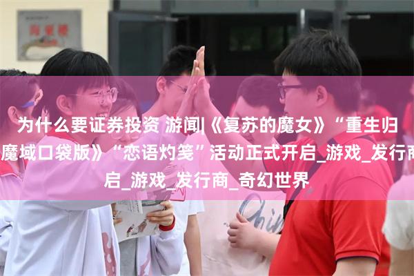 为什么要证券投资 游闻|《复苏的魔女》“重生归来” 网龙《魔域口袋版》“恋语灼笺”活动正式开启_游戏_发行商_奇幻世界