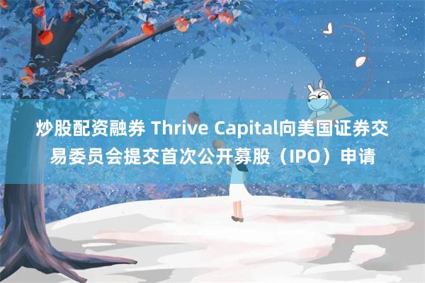 炒股配资融券 Thrive Capital向美国证券交易委员会提交首次公开募股（IPO）申请