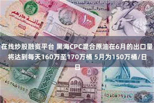在线炒股融资平台 黑海CPC混合原油在6月的出口量将达到每天160万至170万桶 5月为150万桶/日