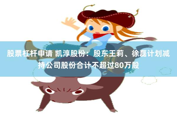 股票杠杆申请 凯淳股份：股东王莉、徐磊计划减持公司股份合计不超过80万股