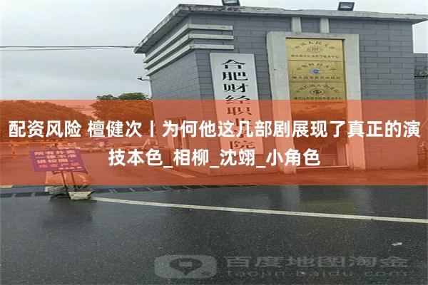 配资风险 檀健次丨为何他这几部剧展现了真正的演技本色_相柳_沈翊_小角色