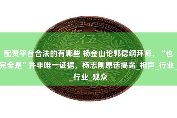 配资平台合法的有哪些 杨金山论郭德纲拜师，“也是不完全是”并非唯一证据，杨志刚原话揭露_相声_行业_观众