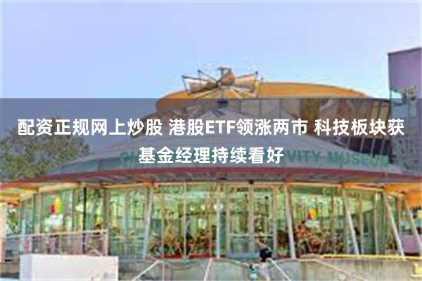 配资正规网上炒股 港股ETF领涨两市 科技板块获基金经理持续看好