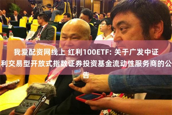 我爱配资网线上 红利100ETF: 关于广发中证红利交易型开放式指数证券投资基金流动性服务商的公告