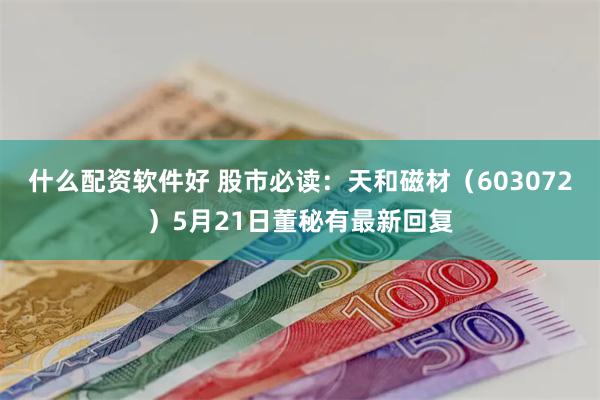 什么配资软件好 股市必读：天和磁材（603072）5月21日董秘有最新回复