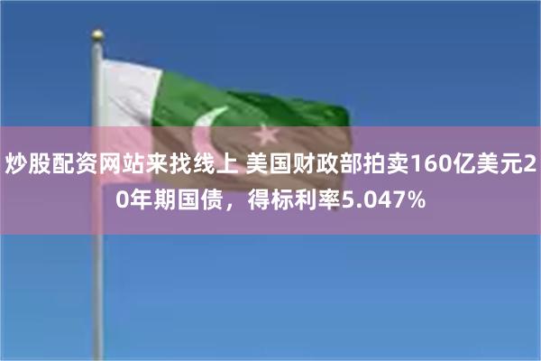炒股配资网站来找线上 美国财政部拍卖160亿美元20年期国债，得标利率5.047%